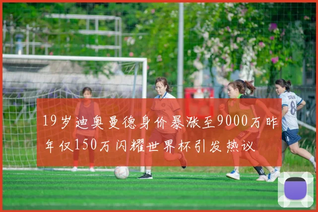 19岁迪奥曼德身价暴涨至9000万昨年仅150万闪耀世界杯引发热议