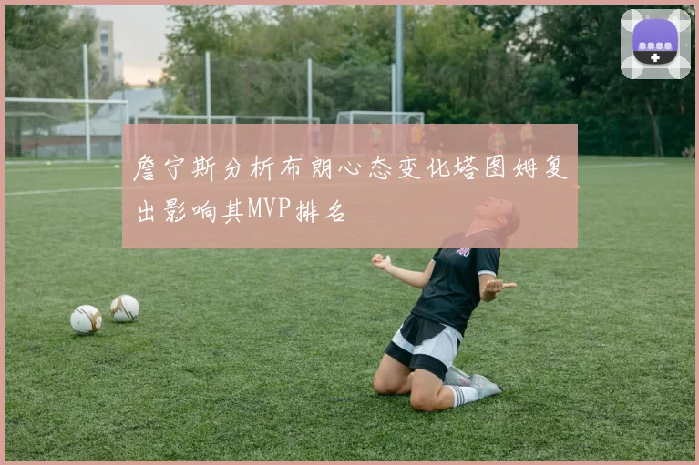 詹宁斯分析布朗心态变化塔图姆复出影响其MVP排名