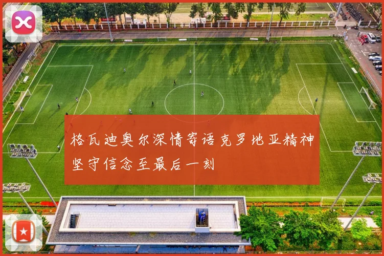 格瓦迪奥尔深情寄语克罗地亚精神坚守信念至最后一刻