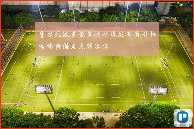 鲁尔死敌重聚多特社媒发布直升机横幅调侃差点想念你