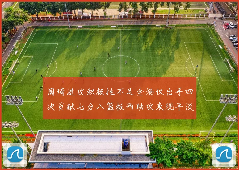 周琦进攻积极性不足全场仅出手四次贡献七分八篮板两助攻表现平淡
