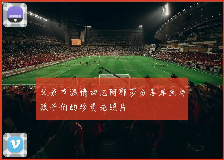 父亲节温情回忆阿耶莎分享库里与孩子们的珍贵老照片
