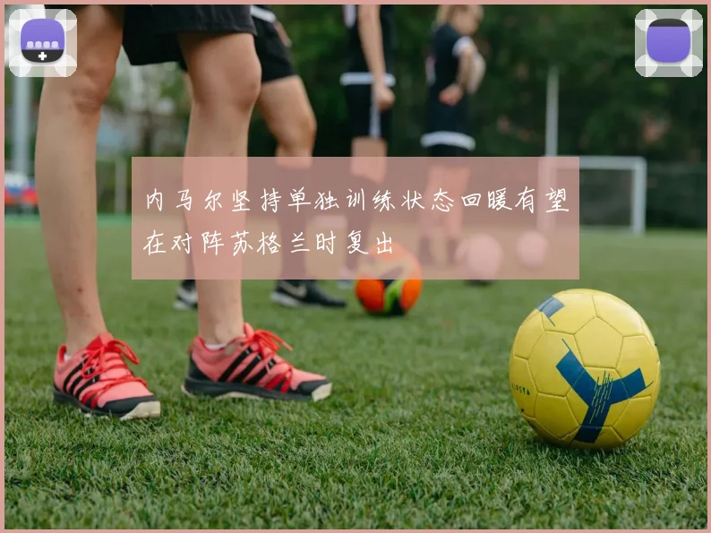 内马尔坚持单独训练状态回暖有望在对阵苏格兰时复出