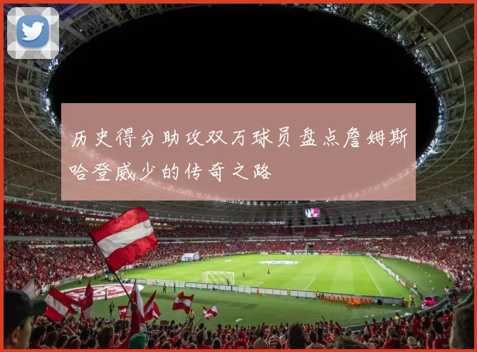 历史得分助攻双万球员盘点詹姆斯哈登威少的传奇之路