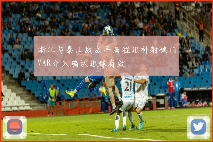 浙江与泰山战成平局程进补射破门VAR介入确认进球有效