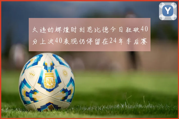 久违的辉煌时刻恩比德今日狂砍40分上次40表现仍停留在24年季后赛
