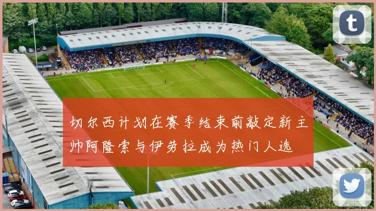 切尔西计划在赛季结束前敲定新主帅阿隆索与伊劳拉成为热门人选