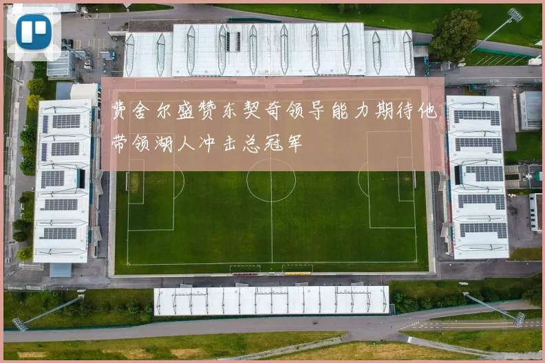费舍尔盛赞东契奇领导能力期待他带领湖人冲击总冠军