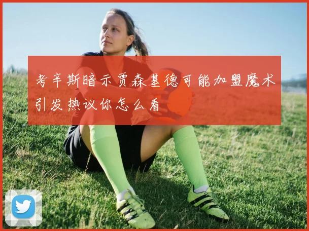 考辛斯暗示贾森基德可能加盟魔术引发热议你怎么看