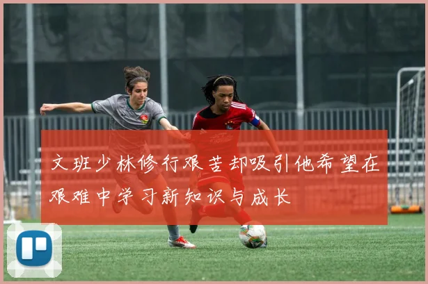 文班少林修行艰苦却吸引他希望在艰难中学习新知识与成长