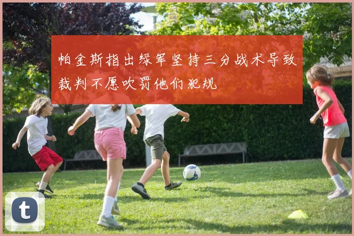 帕金斯指出绿军坚持三分战术导致裁判不愿吹罚他们犯规
